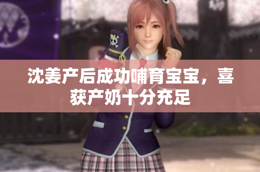 沈姜产后成功哺育宝宝，喜获产奶十分充足