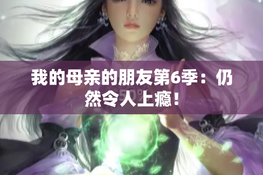 我的母亲的朋友第6季：仍然令人上瘾！