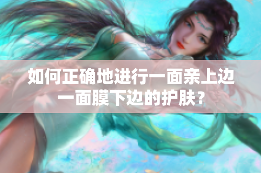 如何正确地进行一面亲上边一面膜下边的护肤？