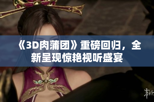 《3D肉蒲团》重磅回归，全新呈现惊艳视听盛宴