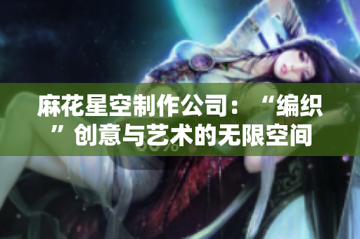 麻花星空制作公司：“编织”创意与艺术的无限空间