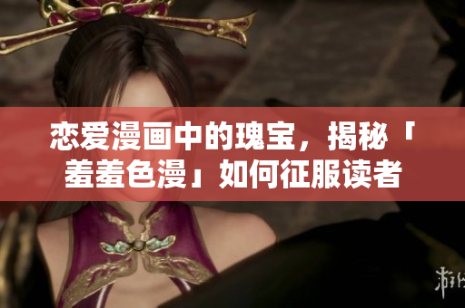恋爱漫画中的瑰宝，揭秘「羞羞色漫」如何征服读者