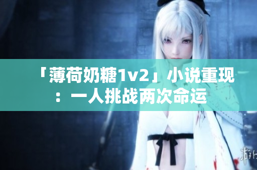 「薄荷奶糖1v2」小说重现：一人挑战两次命运