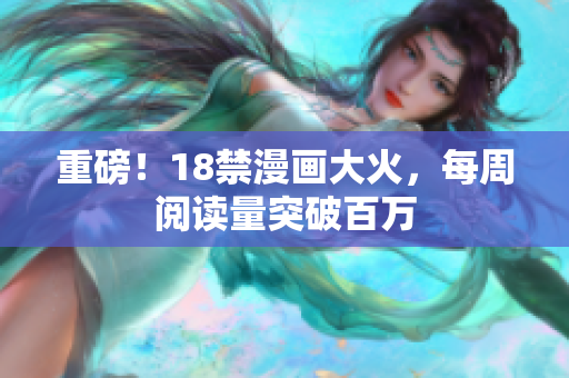 重磅！18禁漫画大火，每周阅读量突破百万
