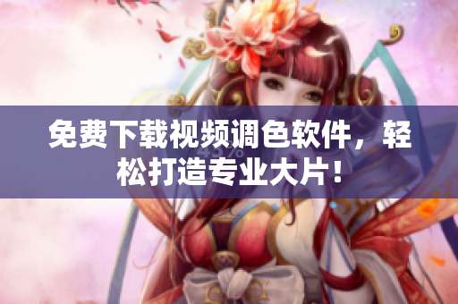 免费下载视频调色软件，轻松打造专业大片！