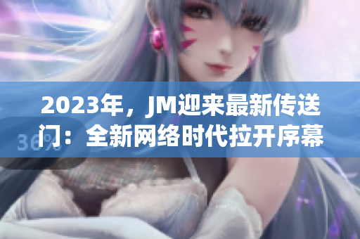 2023年，JM迎来最新传送门：全新网络时代拉开序幕