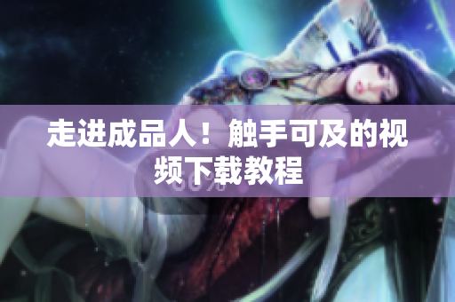 走进成品人！触手可及的视频下载教程