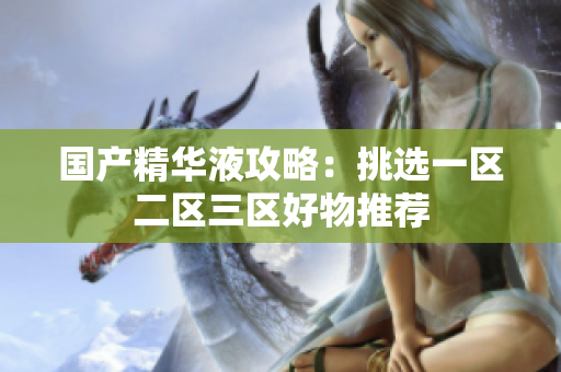国产精华液攻略：挑选一区二区三区好物推荐