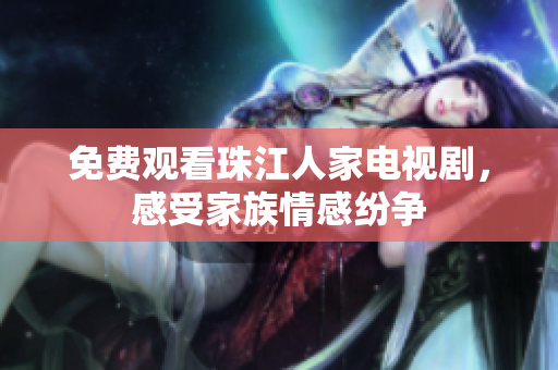 免费观看珠江人家电视剧，感受家族情感纷争