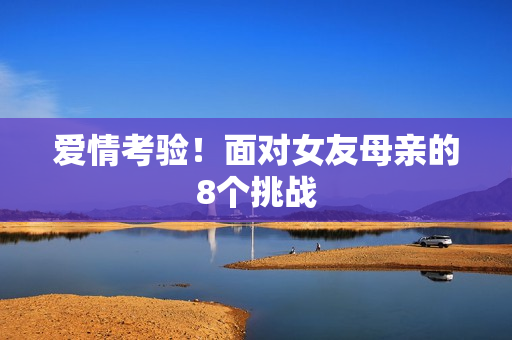 爱情考验！面对女友母亲的8个挑战