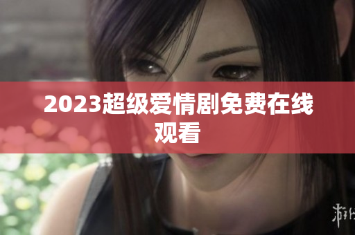2023超级爱情剧免费在线观看