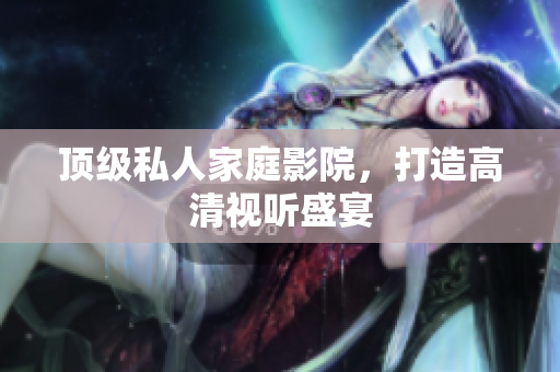 顶级私人家庭影院，打造高清视听盛宴