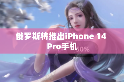 俄罗斯将推出iPhone 14 Pro手机