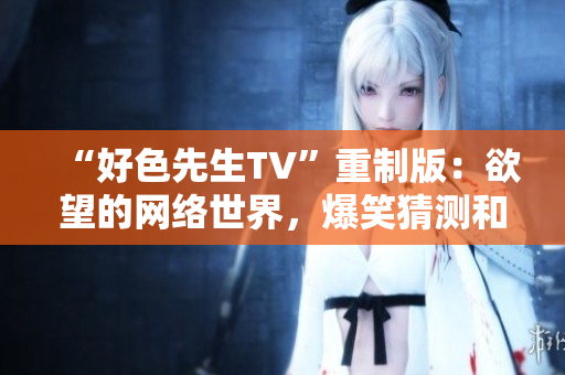 “好色先生TV”重制版：欲望的网络世界，爆笑猜测和大胆实验！