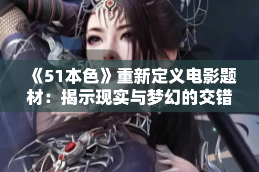 《51本色》重新定义电影题材：揭示现实与梦幻的交错之美