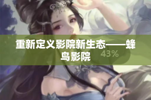重新定义影院新生态——蜂鸟影院