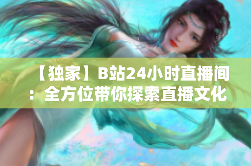 【独家】B站24小时直播间：全方位带你探索直播文化！