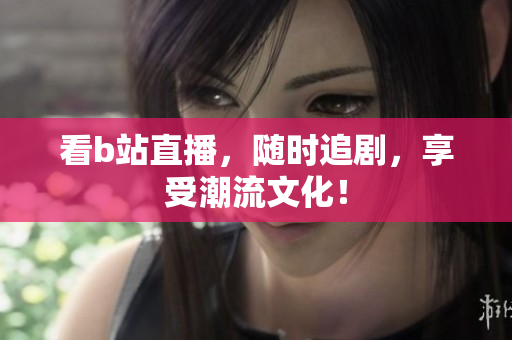 看b站直播，随时追剧，享受潮流文化！