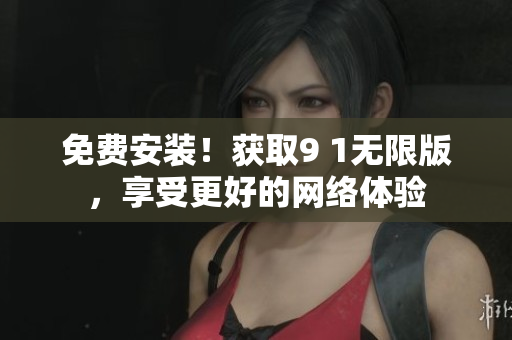 免费安装！获取9 1无限版，享受更好的网络体验