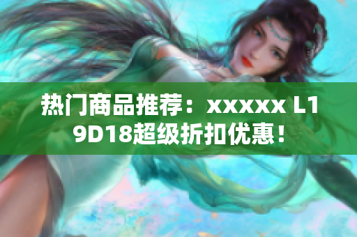 热门商品推荐：xxxxx L19D18超级折扣优惠！