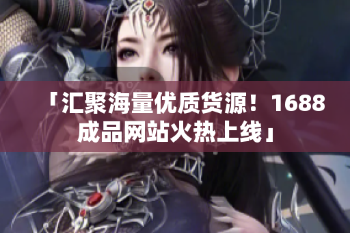 「汇聚海量优质货源！1688成品网站火热上线」