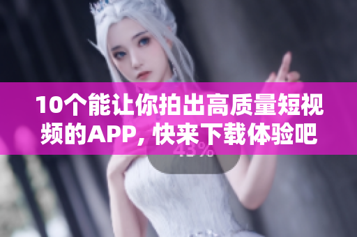 10个能让你拍出高质量短视频的APP, 快来下载体验吧！