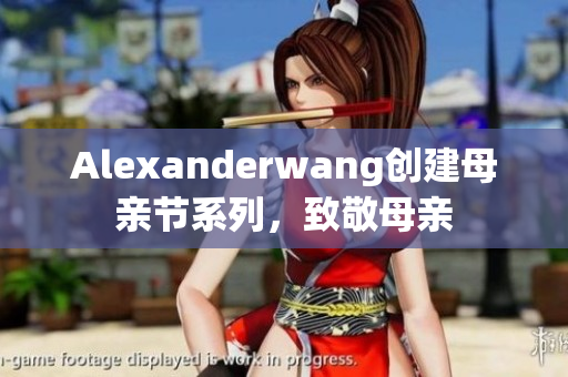 Alexanderwang创建母亲节系列，致敬母亲