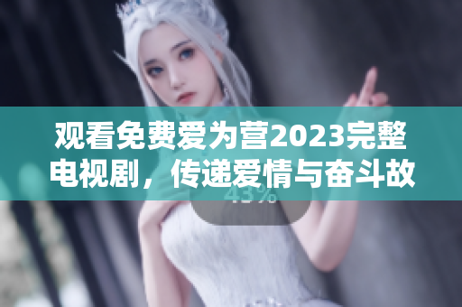 观看免费爱为营2023完整电视剧，传递爱情与奋斗故事