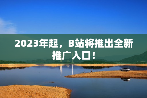 2023年起，B站将推出全新推广入口！