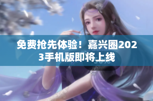 免费抢先体验！嘉兴圈2023手机版即将上线