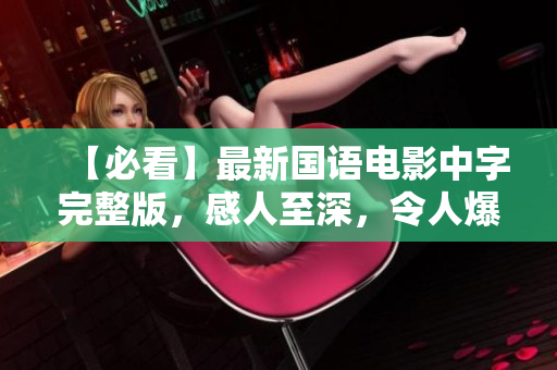 【必看】最新国语电影中字完整版，感人至深，令人爆泪！