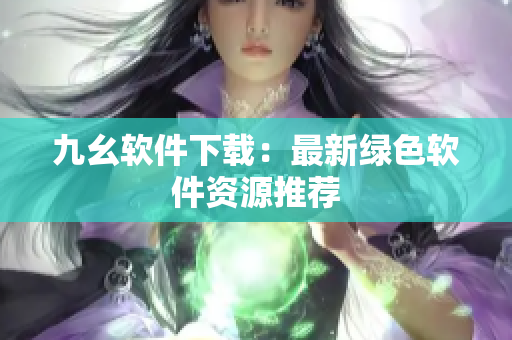 九幺软件下载：最新绿色软件资源推荐