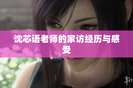 沈芯语老师的家访经历与感受