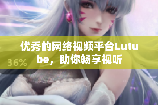 优秀的网络视频平台Lutube，助你畅享视听