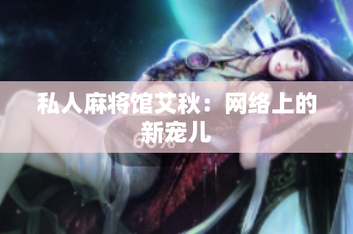 私人麻将馆艾秋：网络上的新宠儿