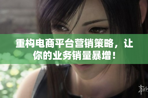重构电商平台营销策略，让你的业务销量暴增！