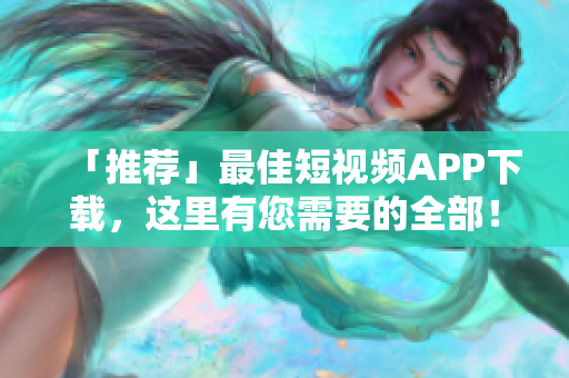 「推荐」最佳短视频APP下载，这里有您需要的全部！