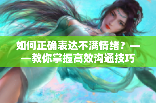 如何正确表达不满情绪？——教你掌握高效沟通技巧