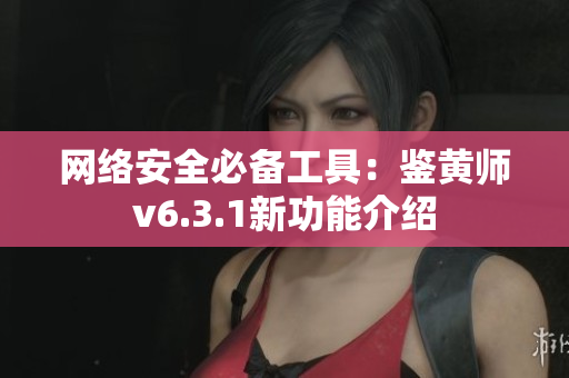网络安全必备工具：鉴黄师v6.3.1新功能介绍