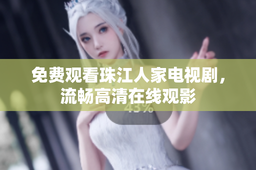 免费观看珠江人家电视剧，流畅高清在线观影