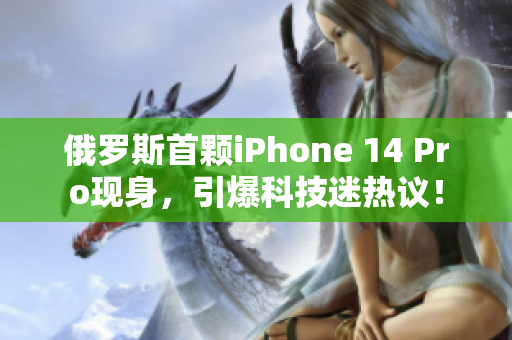 俄罗斯首颗iPhone 14 Pro现身，引爆科技迷热议！