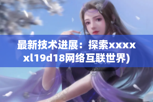 最新技术进展：探索xxxxxl19d18网络互联世界)