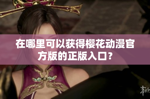 在哪里可以获得樱花动漫官方版的正版入口？