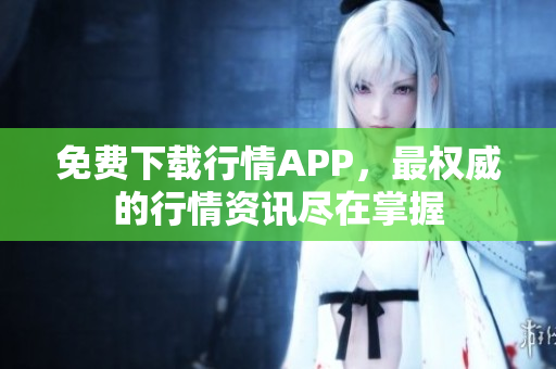 免费下载行情APP，最权威的行情资讯尽在掌握