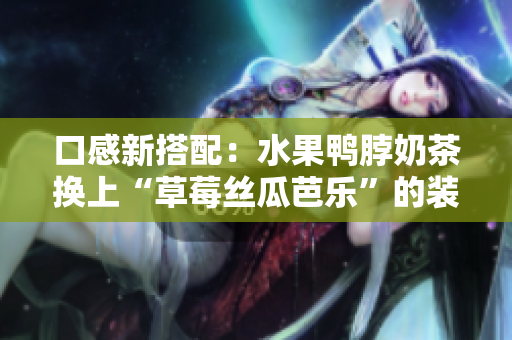 口感新搭配：水果鸭脖奶茶换上“草莓丝瓜芭乐”的装饰元素