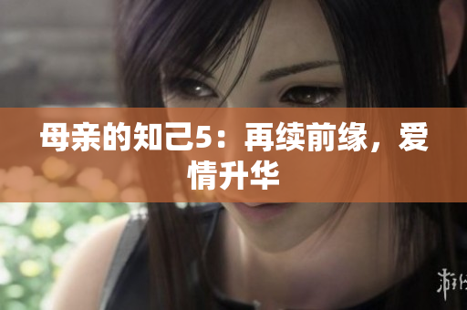 母亲的知己5：再续前缘，爱情升华