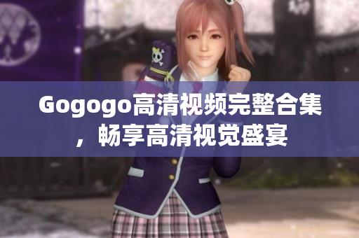 Gogogo高清视频完整合集，畅享高清视觉盛宴