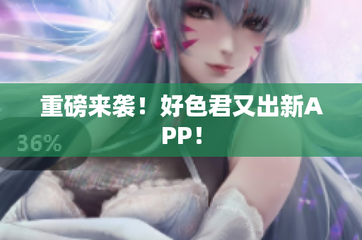重磅来袭！好色君又出新APP！