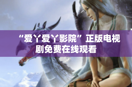 “爱丫爱丫影院”正版电视剧免费在线观看
