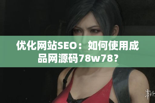 优化网站SEO：如何使用成品网源码78w78？
